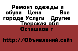 Ремонт одежды и обуви › Цена ­ 100 - Все города Услуги » Другие   . Тверская обл.,Осташков г.